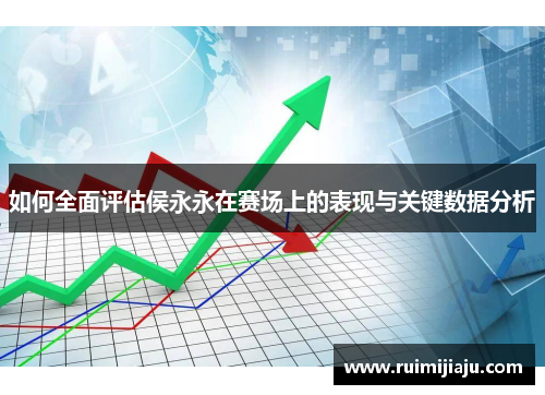如何全面评估侯永永在赛场上的表现与关键数据分析 如何全面评估侯永永在赛场上的表现与关键数据分析
