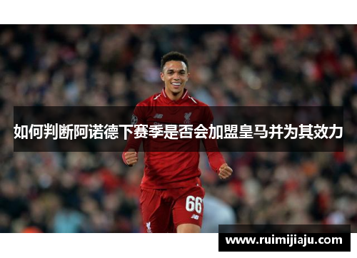 如何判断阿诺德下赛季是否会加盟皇马并为其效力 如何判断阿诺德下赛季是否会加盟皇马并为其效力
