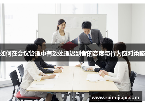 如何在会议管理中有效处理迟到者的态度与行为应对策略 如何在会议管理中有效处理迟到者的态度与行为应对策略