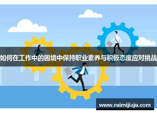 如何在工作中的困境中保持职业素养与积极态度应对挑战 如何在工作中的困境中保持职业素养与积极态度应对挑战