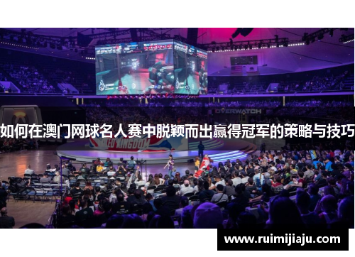 如何在澳门网球名人赛中脱颖而出赢得冠军的策略与技巧