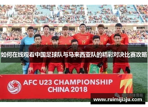 如何在线观看中国足球队与马来西亚队的精彩对决比赛攻略 如何在线观看中国足球队与马来西亚队的精彩对决比赛攻略
