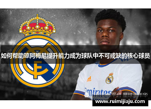 如何帮助琼阿梅尼提升能力成为球队中不可或缺的核心球员