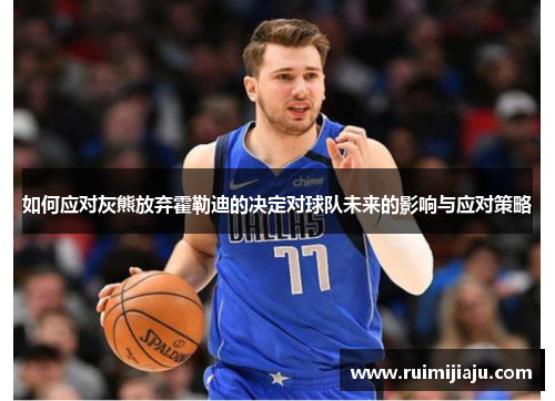 如何应对灰熊放弃霍勒迪的决定对球队未来的影响与应对策略 如何应对灰熊放弃霍勒迪的决定对球队未来的影响与应对策略