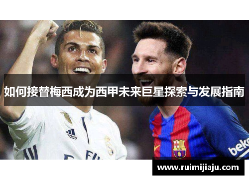 如何接替梅西成为西甲未来巨星探索与发展指南 如何接替梅西成为西甲未来巨星探索与发展指南