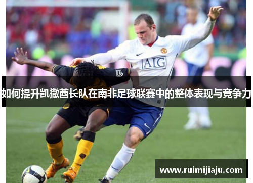 如何提升凯撒酋长队在南非足球联赛中的整体表现与竞争力