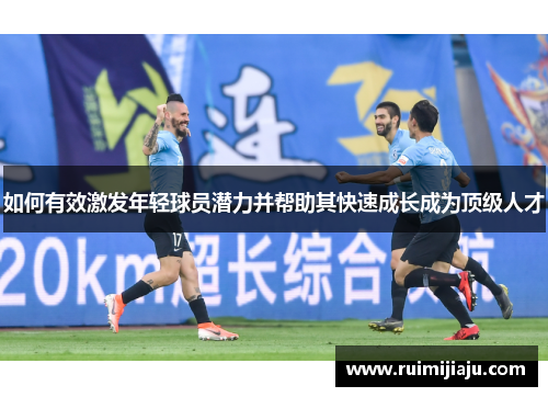 如何有效激发年轻球员潜力并帮助其快速成长成为顶级人才