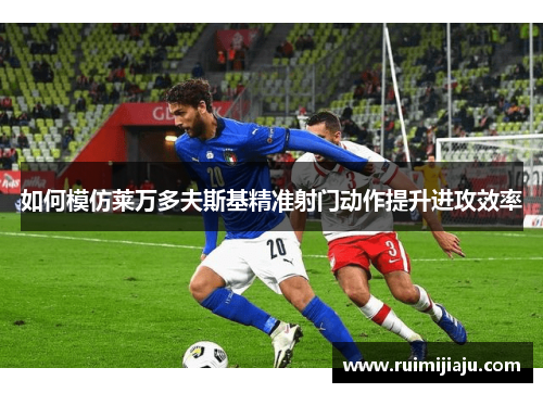 如何模仿莱万多夫斯基精准射门动作提升进攻效率