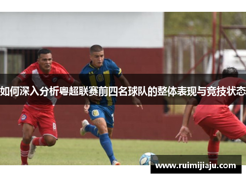 如何深入分析粤超联赛前四名球队的整体表现与竞技状态
