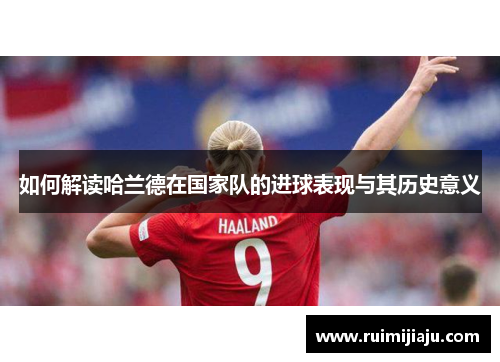 如何解读哈兰德在国家队的进球表现与其历史意义 如何解读哈兰德在国家队的进球表现与其历史意义