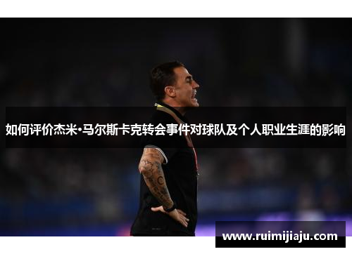 如何评价杰米·马尔斯卡克转会事件对球队及个人职业生涯的影响 如何评价杰米·马尔斯卡克转会事件对球队及个人职业生涯的影响
