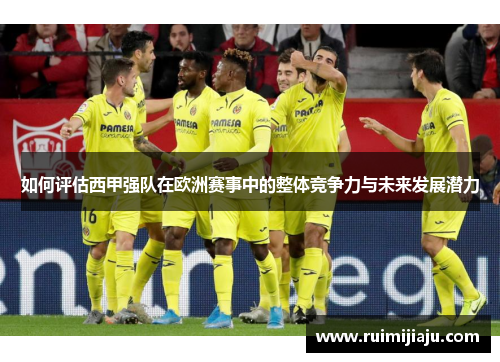 如何评估西甲强队在欧洲赛事中的整体竞争力与未来发展潜力 如何评估西甲强队在欧洲赛事中的整体竞争力与未来发展潜力