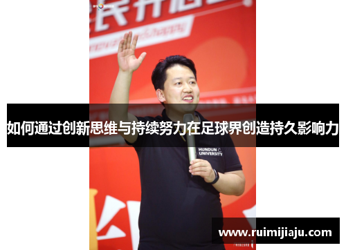 如何通过创新思维与持续努力在足球界创造持久影响力 如何通过创新思维与持续努力在足球界创造持久影响力