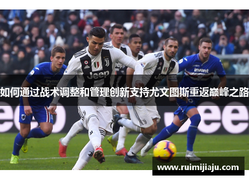 如何通过战术调整和管理创新支持尤文图斯重返巅峰之路 如何通过战术调整和管理创新支持尤文图斯重返巅峰之路