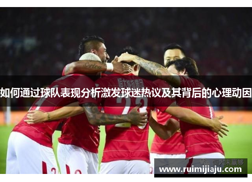 如何通过球队表现分析激发球迷热议及其背后的心理动因 如何通过球队表现分析激发球迷热议及其背后的心理动因
