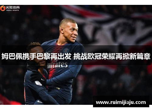 姆巴佩携手巴黎再出发 挑战欧冠荣耀再掀新篇章