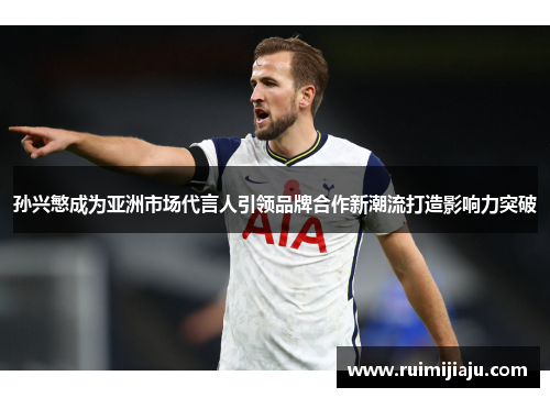 孙兴慜成为亚洲市场代言人引领品牌合作新潮流打造影响力突破