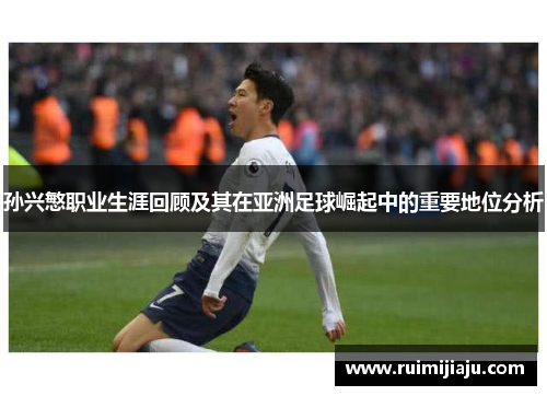 孙兴慜职业生涯回顾及其在亚洲足球崛起中的重要地位分析 孙兴慜职业生涯回顾及其在亚洲足球崛起中的重要地位分析
