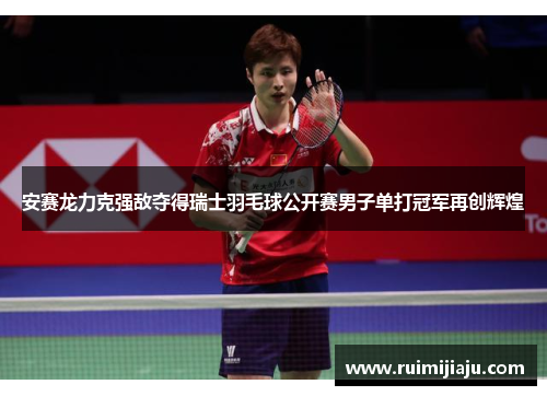 安赛龙力克强敌夺得瑞士羽毛球公开赛男子单打冠军再创辉煌