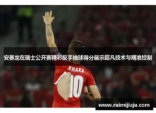安赛龙在瑞士公开赛精彩反手抽球得分展示超凡技术与精准控制 安赛龙在瑞士公开赛精彩反手抽球得分展示超凡技术与精准控制