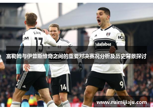 富勒姆与伊普斯维奇之间的重要对决赛况分析及历史背景探讨
