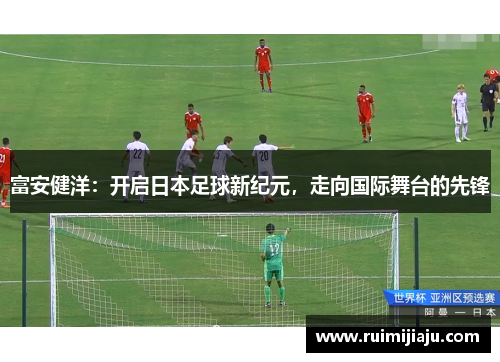 富安健洋:开启日本足球新纪元,走向国际舞台的先锋 富安健洋:开启日本足球新纪元,走向国际舞台的先锋