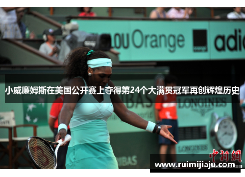 小威廉姆斯在美国公开赛上夺得第24个大满贯冠军再创辉煌历史 小威廉姆斯在美国公开赛上夺得第24个大满贯冠军再创辉煌历史