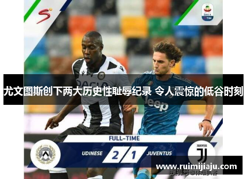 尤文图斯创下两大历史性耻辱纪录 令人震惊的低谷时刻 尤文图斯创下两大历史性耻辱纪录 令人震惊的低谷时刻