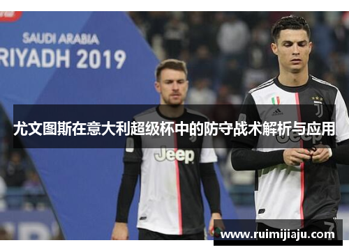 尤文图斯在意大利超级杯中的防守战术解析与应用 尤文图斯在意大利超级杯中的防守战术解析与应用