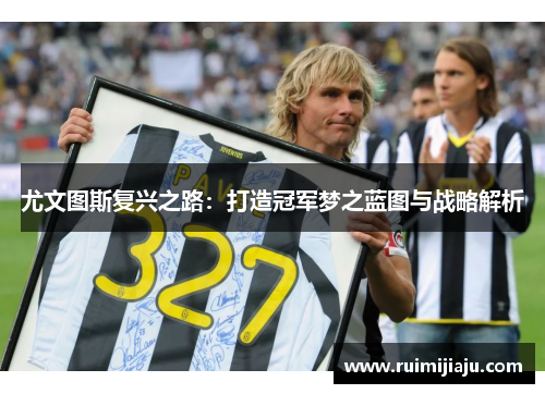 尤文图斯复兴之路：打造冠军梦之蓝图与战略解析