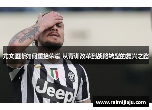尤文图斯如何重拾荣耀 从青训改革到战略转型的复兴之路