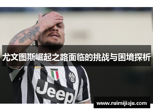 尤文图斯崛起之路面临的挑战与困境探析 尤文图斯崛起之路面临的挑战与困境探析