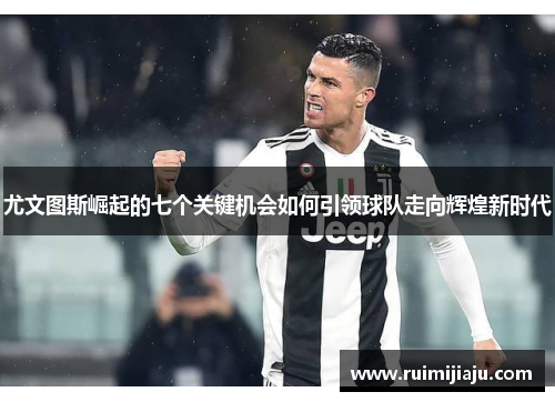 尤文图斯崛起的七个关键机会如何引领球队走向辉煌新时代