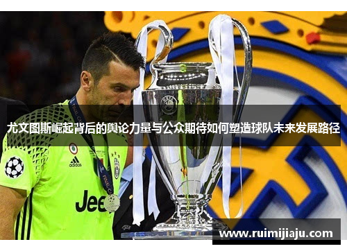 尤文图斯崛起背后的舆论力量与公众期待如何塑造球队未来发展路径 尤文图斯崛起背后的舆论力量与公众期待如何塑造球队未来发展路径