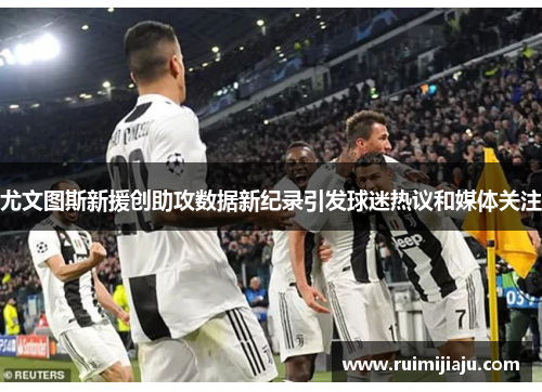 尤文图斯新援创助攻数据新纪录引发球迷热议和媒体关注 尤文图斯新援创助攻数据新纪录引发球迷热议和媒体关注