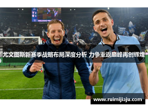 尤文图斯新赛季战略布局深度分析 力争重返巅峰再创辉煌