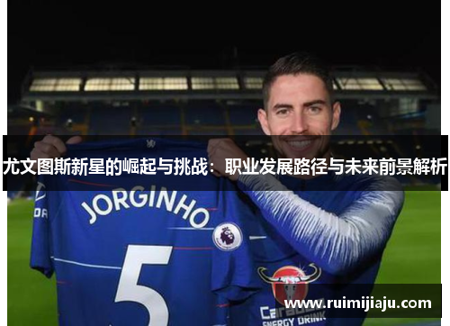 尤文图斯新星的崛起与挑战:职业发展路径与未来前景解析 尤文图斯新星的崛起与挑战:职业发展路径与未来前景解析