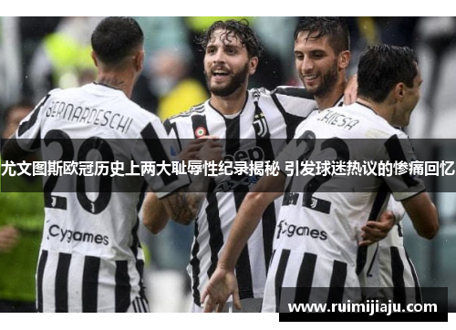 尤文图斯欧冠历史上两大耻辱性纪录揭秘 引发球迷热议的惨痛回忆