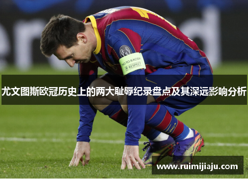 尤文图斯欧冠历史上的两大耻辱纪录盘点及其深远影响分析 尤文图斯欧冠历史上的两大耻辱纪录盘点及其深远影响分析