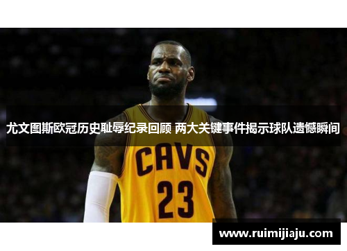 尤文图斯欧冠历史耻辱纪录回顾 两大关键事件揭示球队遗憾瞬间