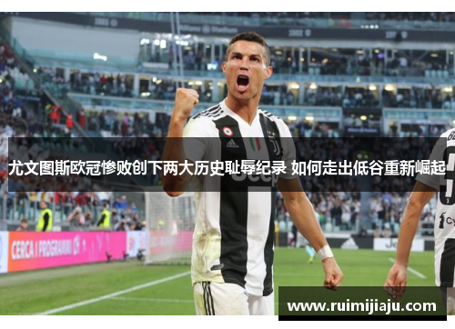 尤文图斯欧冠惨败创下两大历史耻辱纪录 如何走出低谷重新崛起