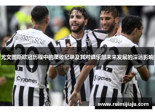 尤文图斯欧冠历程中的屡败纪录及其对俱乐部未来发展的深远影响 尤文图斯欧冠历程中的屡败纪录及其对俱乐部未来发展的深远影响